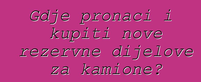 Gdje pronaći i kupiti nove rezervne dijelove za kamione?