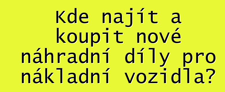 Kde najít a koupit nové náhradní díly pro nákladní vozidla?