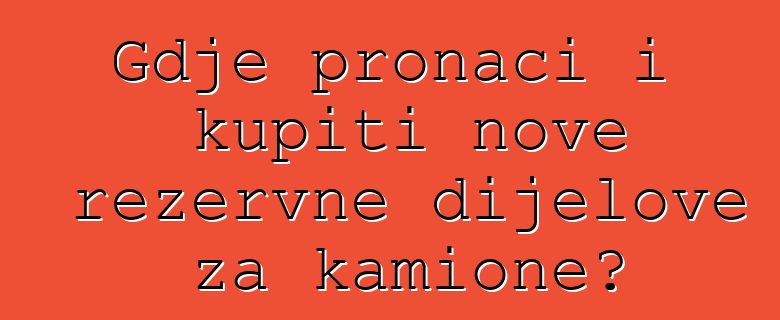 Gdje pronaći i kupiti nove rezervne dijelove za kamione?