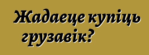 Жадаеце купіць грузавік?