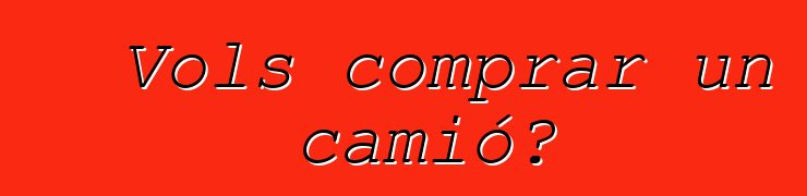 Vols comprar un camió?