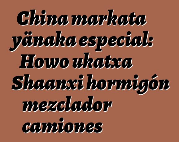 China markata yänaka especial: Howo ukatxa Shaanxi hormigón mezclador camiones