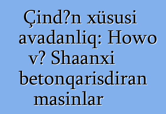 Çindən xüsusi avadanlıq: Howo və Shaanxi betonqarışdıran maşınlar