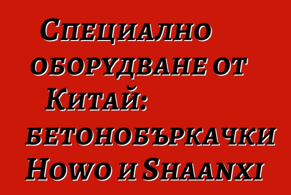 Специално оборудване от Китай: бетонобъркачки Howo и Shaanxi