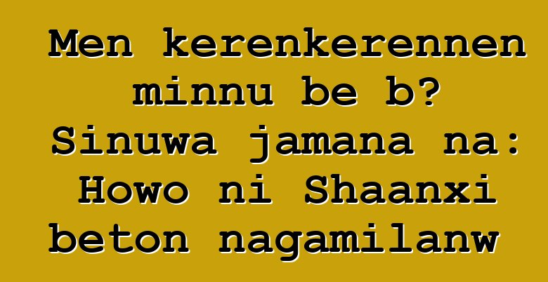 Mɛn kɛrɛnkɛrɛnnen minnu bɛ bɔ Sinuwa jamana na: Howo ni Shaanxi bɛton ɲagamilanw