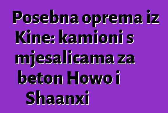 Posebna oprema iz Kine: kamioni s mješalicama za beton Howo i Shaanxi