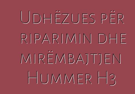 Udhëzues për riparimin dhe mirëmbajtjen Hummer H3