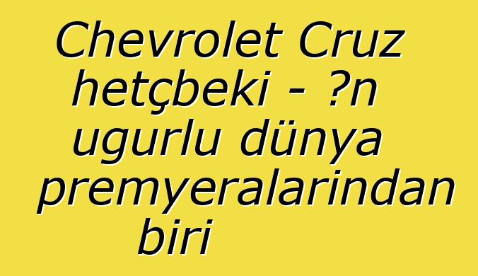 Chevrolet Cruz hetçbeki - ən uğurlu dünya premyeralarından biri