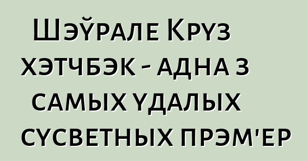 Шэўрале Круз хэтчбэк - адна з самых удалых сусветных прэм'ер