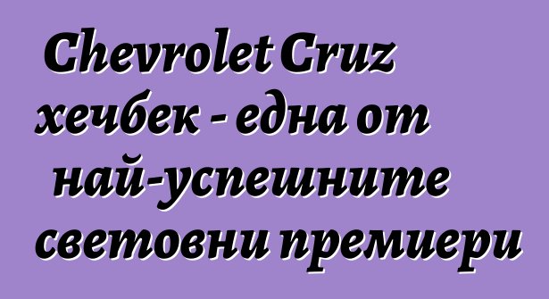 Chevrolet Cruz хечбек - една от най-успешните световни премиери