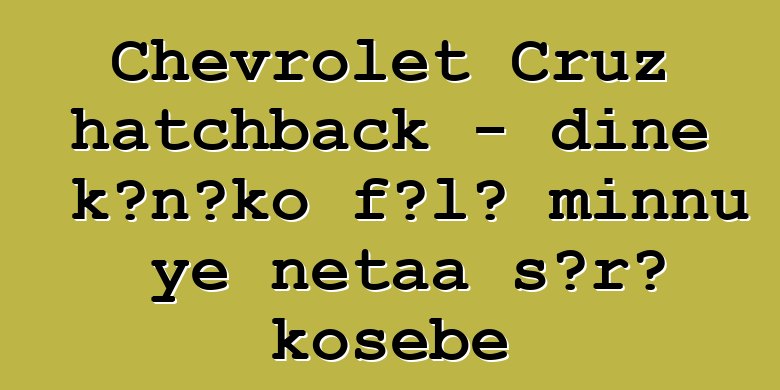 Chevrolet Cruz hatchback - diɲɛ kɔnɔko fɔlɔ minnu ye ɲɛtaa sɔrɔ kosɛbɛ