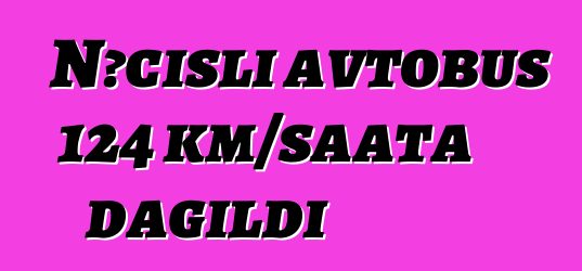 Nəcisli avtobus 124 km/saata dağıldı