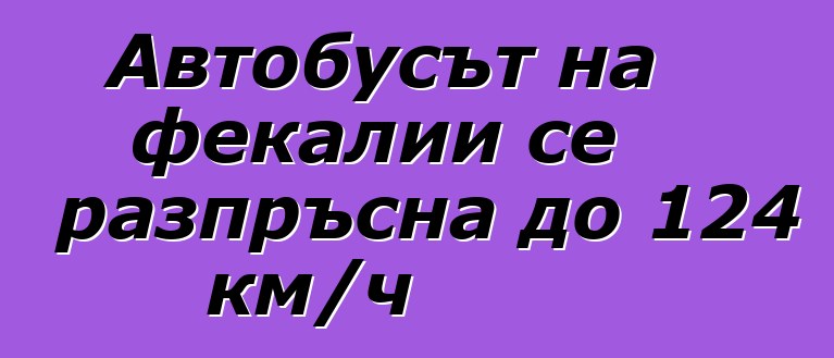 Автобусът на фекалии се разпръсна до 124 км/ч