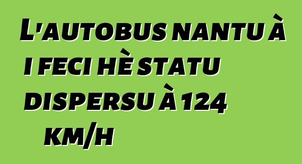 L'autobus nantu à i feci hè statu dispersu à 124 km/h