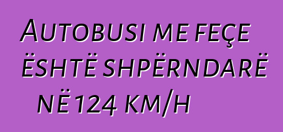 Autobusi me feçe është shpërndarë në 124 km/h