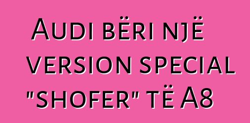 Audi bëri një version special "shofer" të A8