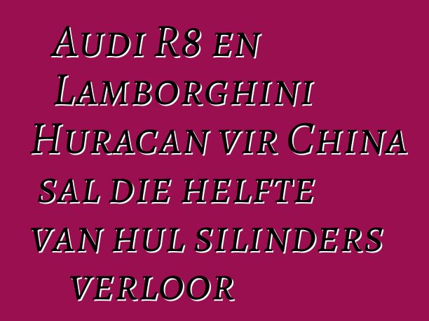 Audi R8 en Lamborghini Huracan vir China sal die helfte van hul silinders verloor
