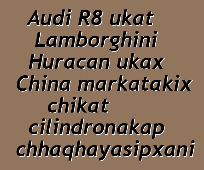 Audi R8 ukat Lamborghini Huracan ukax China markatakix chikat cilindronakap chhaqhayasipxani