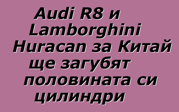 Audi R8 и Lamborghini Huracan за Китай ще загубят половината си цилиндри