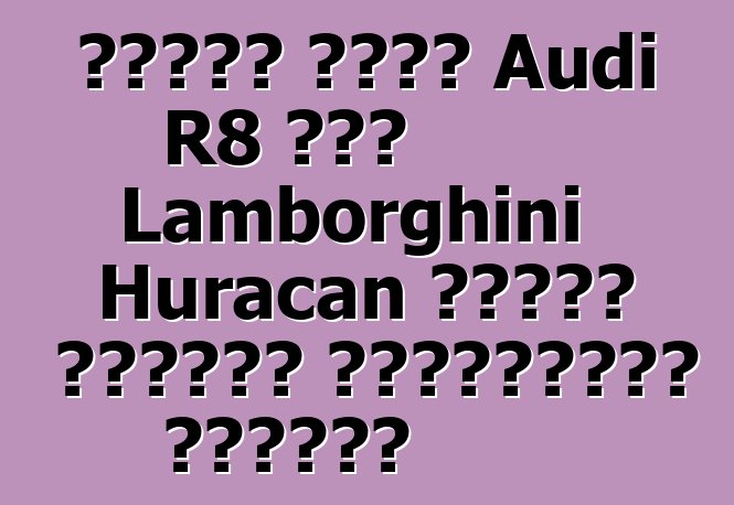 চীনের জন্য Audi R8 এবং Lamborghini Huracan তাদের অর্ধেক সিলিন্ডার হারাবে