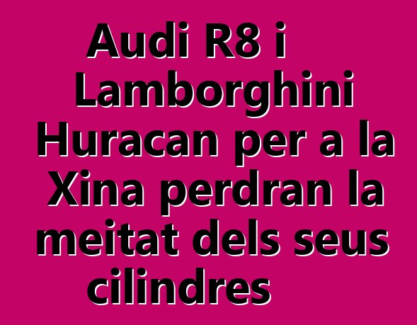 Audi R8 i Lamborghini Huracan per a la Xina perdran la meitat dels seus cilindres