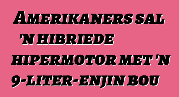 Amerikaners sal 'n hibriede hipermotor met 'n 9-liter-enjin bou
