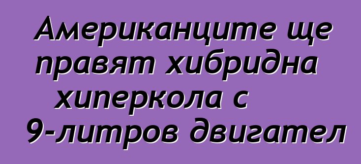 Американците ще правят хибридна хиперкола с 9-литров двигател