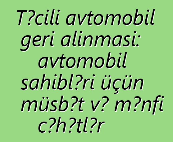 Təcili avtomobil geri alınması: avtomobil sahibləri üçün müsbət və mənfi cəhətlər