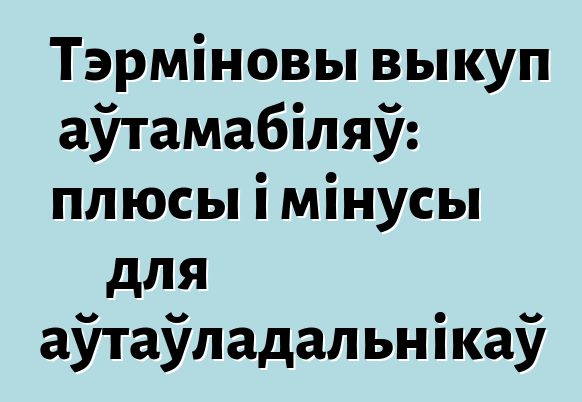 Тэрміновы выкуп аўтамабіляў: плюсы і мінусы для аўтаўладальнікаў