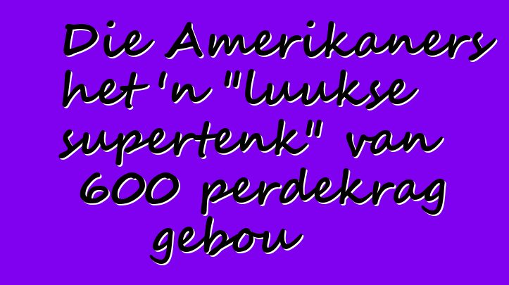 Die Amerikaners het 'n "luukse supertenk" van 600 perdekrag gebou
