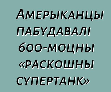 Амерыканцы пабудавалі 600-моцны «раскошны супертанк»