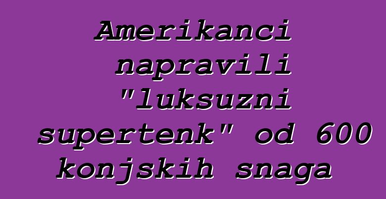 Amerikanci napravili "luksuzni supertenk" od 600 konjskih snaga