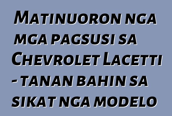 Matinuoron nga mga pagsusi sa Chevrolet Lacetti - tanan bahin sa sikat nga modelo