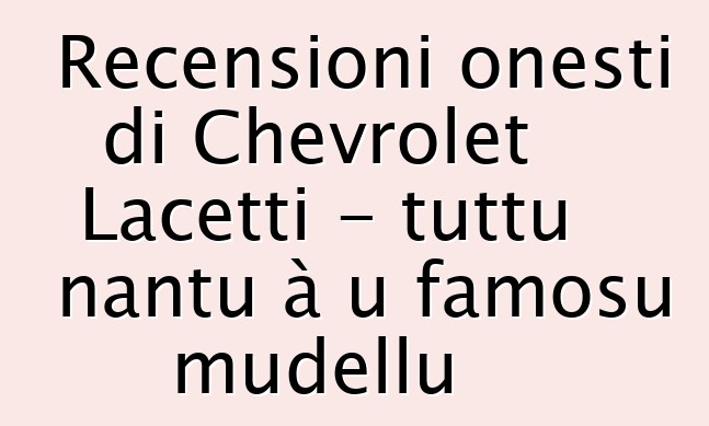 Recensioni onesti di Chevrolet Lacetti - tuttu nantu à u famosu mudellu