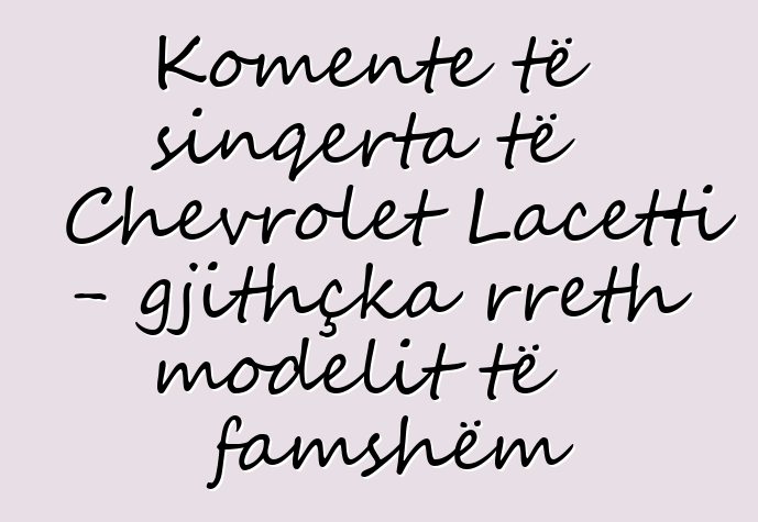 Komente të sinqerta të Chevrolet Lacetti - gjithçka rreth modelit të famshëm