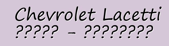 Chevrolet Lacetti 的誠實評論 - 所有關於著名車型