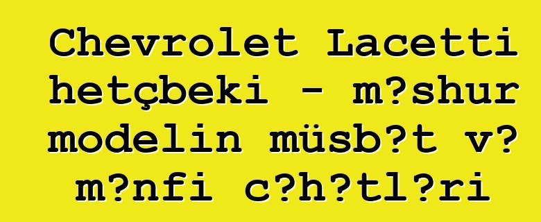 Chevrolet Lacetti hetçbeki - məşhur modelin müsbət və mənfi cəhətləri
