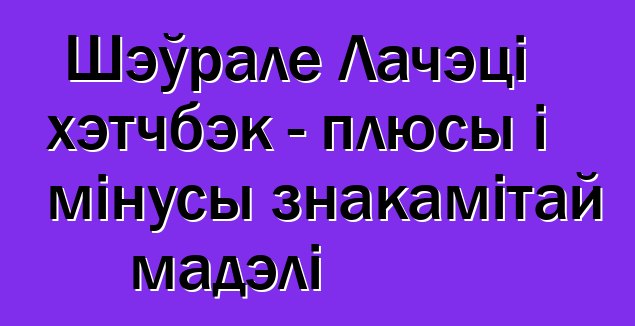 Шэўрале Лачэці хэтчбэк - плюсы і мінусы знакамітай мадэлі