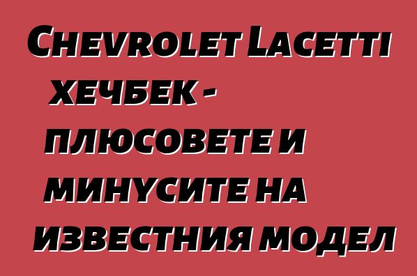 Chevrolet Lacetti хечбек - плюсовете и минусите на известния модел