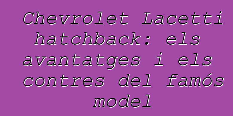 Chevrolet Lacetti hatchback: els avantatges i els contres del famós model