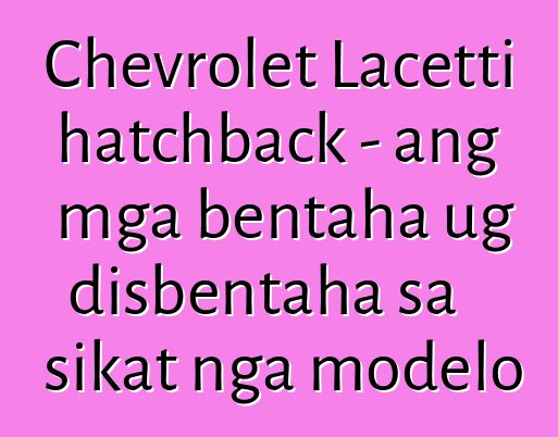 Chevrolet Lacetti hatchback - ang mga bentaha ug disbentaha sa sikat nga modelo