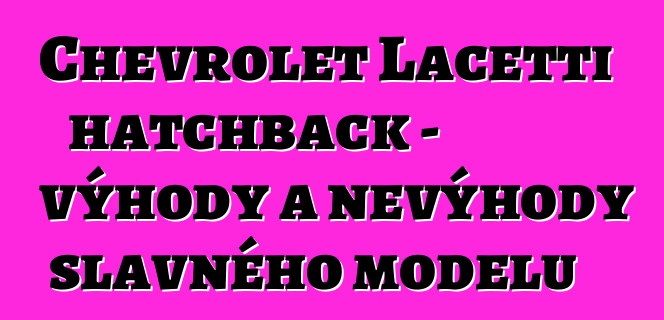 Chevrolet Lacetti hatchback - výhody a nevýhody slavného modelu