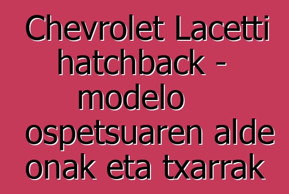 Chevrolet Lacetti hatchback - modelo ospetsuaren alde onak eta txarrak