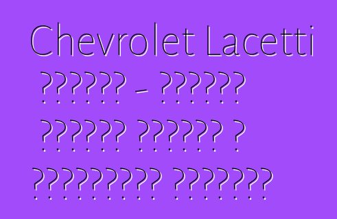 Chevrolet Lacetti հեչբեք - հայտնի մոդելի դրական և բացասական կողմերը