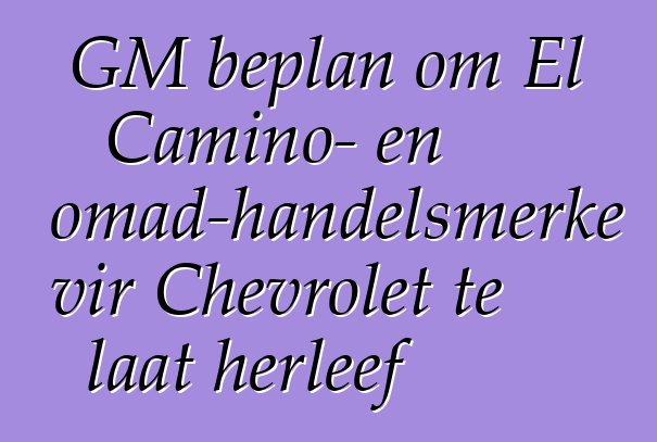 GM beplan om El Camino- en Nomad-handelsmerke vir Chevrolet te laat herleef