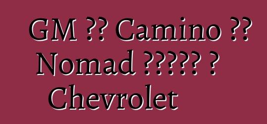 GM ኤል Camino እና Nomad ብራንዶች ለ Chevrolet
