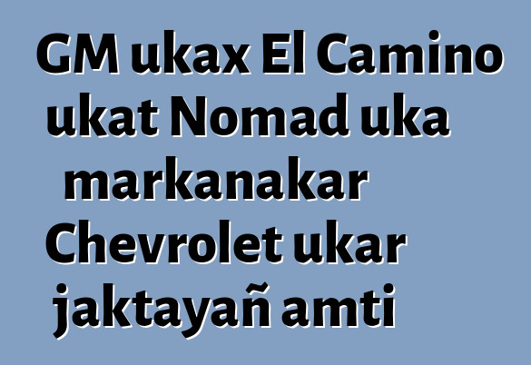 GM ukax El Camino ukat Nomad uka markanakar Chevrolet ukar jaktayañ amti