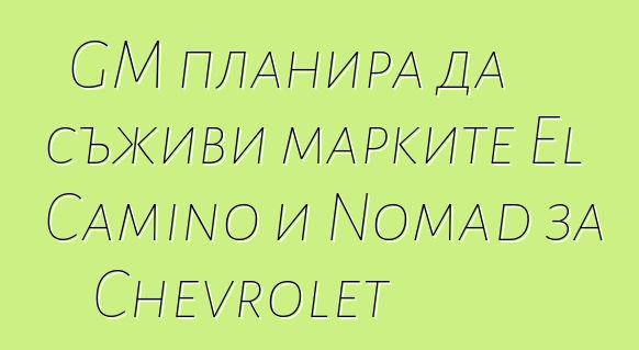 GM планира да съживи марките El Camino и Nomad за Chevrolet