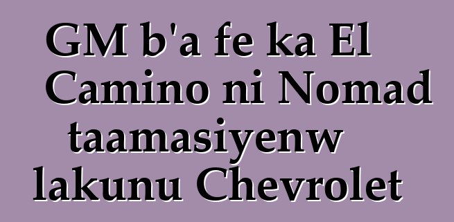 GM b’a fɛ ka El Camino ni Nomad taamasiyɛnw lakunu Chevrolet