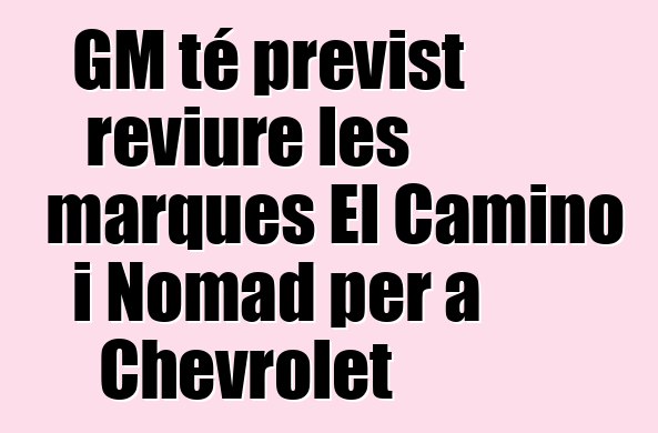 GM té previst reviure les marques El Camino i Nomad per a Chevrolet